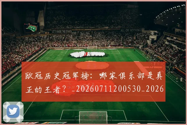 欧冠历史冠军榜：哪家俱乐部是真正的王者？_20260711200530_20260801162342