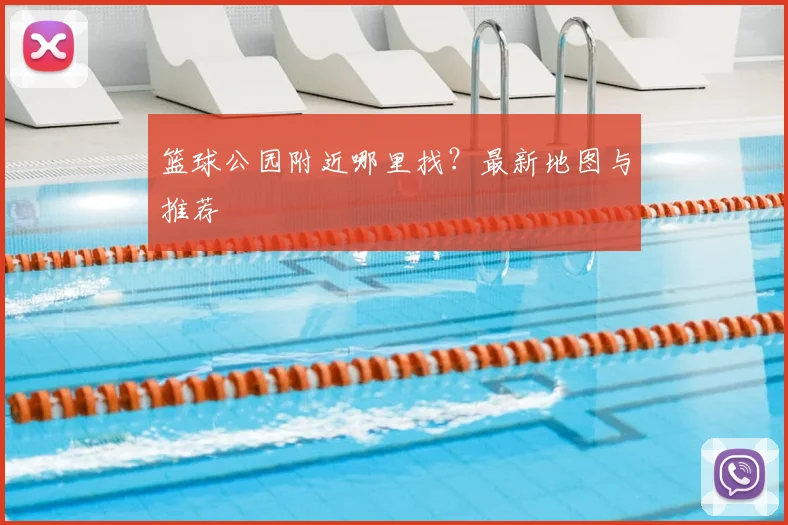 篮球公园附近哪里找？最新地图与推荐