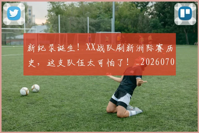 新纪录诞生！XX战队刷新洲际赛历史，这支队伍太可怕了！_20260707021014
