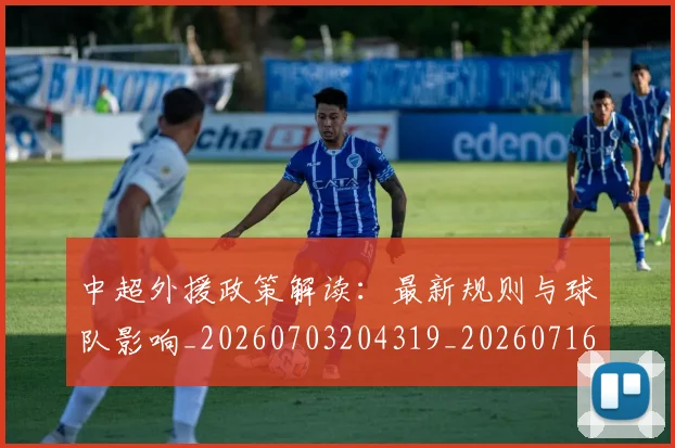 中超外援政策解读：最新规则与球队影响_20260703204319_20260716185725