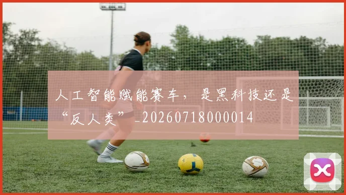 人工智能赋能赛车,是黑科技还是“反人类”_20260718000014