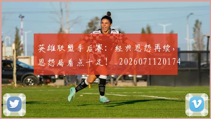 英雄联盟季后赛：经典恩怨再续，恩怨局看点十足！_20260711201749