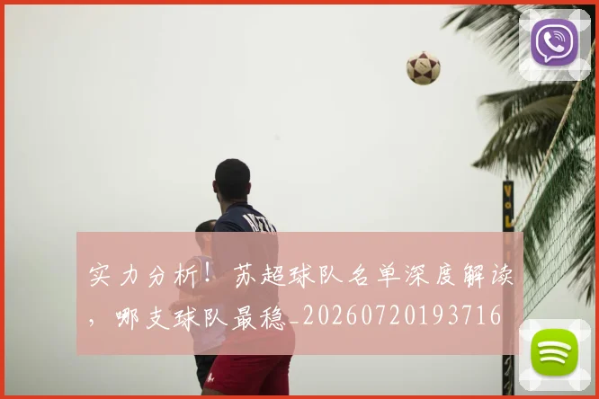 实力分析！苏超球队名单深度解读，哪支球队最稳_20260720193716