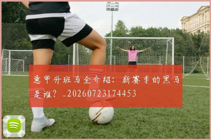 意甲升班马全介绍：新赛季的黑马是谁？_20260723174453