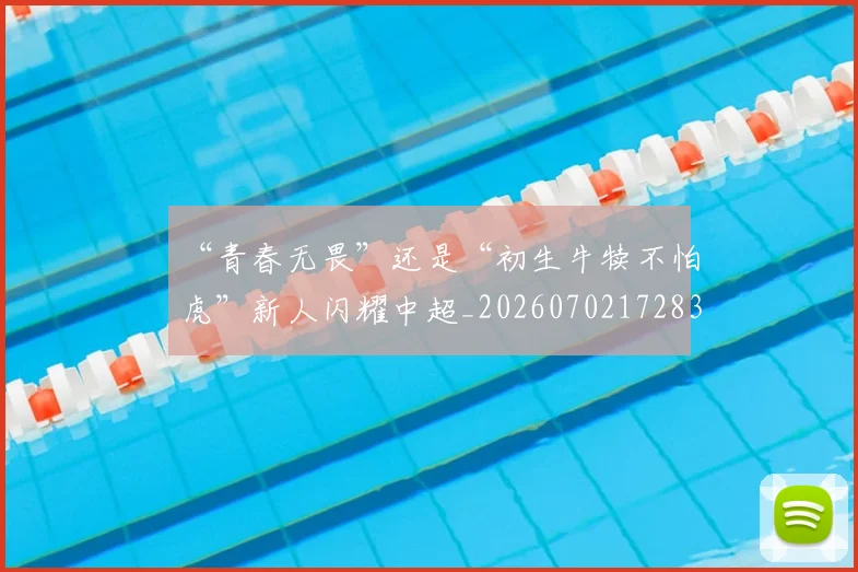 “青春无畏”还是“初生牛犊不怕虎”新人闪耀中超_20260702172835