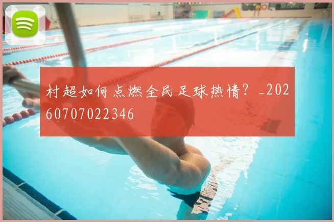 村超如何点燃全民足球热情？_20260707022346