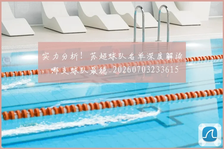 实力分析！苏超球队名单深度解读，哪支球队最稳_20260703233615
