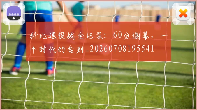 科比退役战全记录:60分谢幕,一个时代的告别_20260708195541