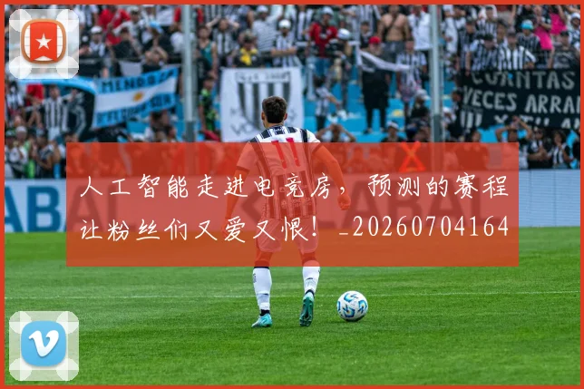 人工智能走进电竞房，预测的赛程让粉丝们又爱又恨！_20260704164607