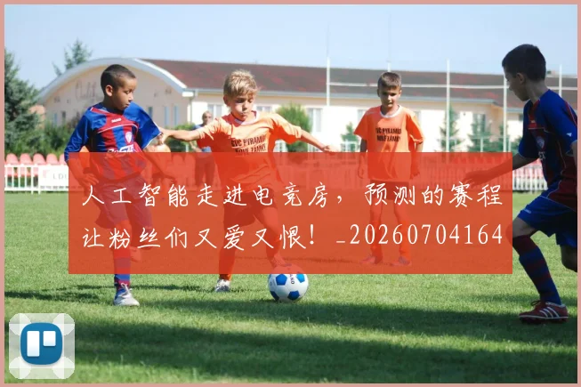 人工智能走进电竞房,预测的赛程让粉丝们又爱又恨!_20260704164607