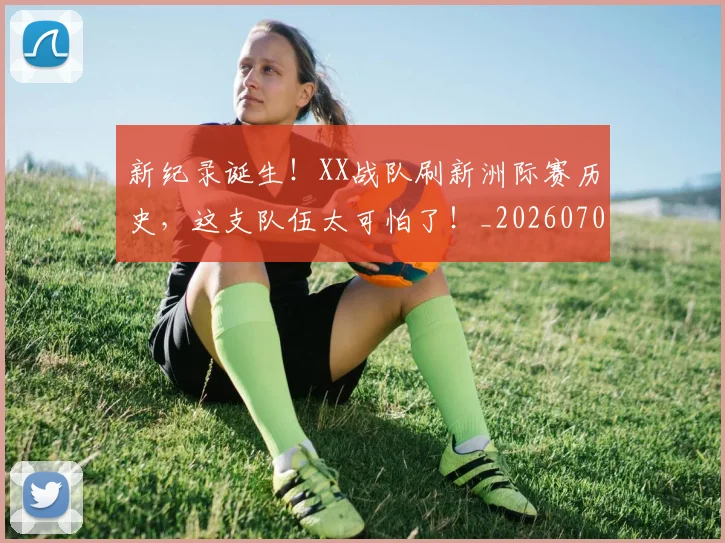 新纪录诞生！XX战队刷新洲际赛历史，这支队伍太可怕了！_20260707021014