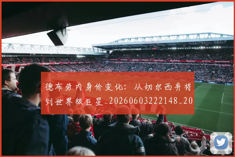 德布劳内身价变化：从切尔西弃将到世界级巨星_20260603222148_20260704172624