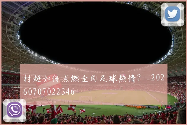 村超如何点燃全民足球热情？_20260707022346
