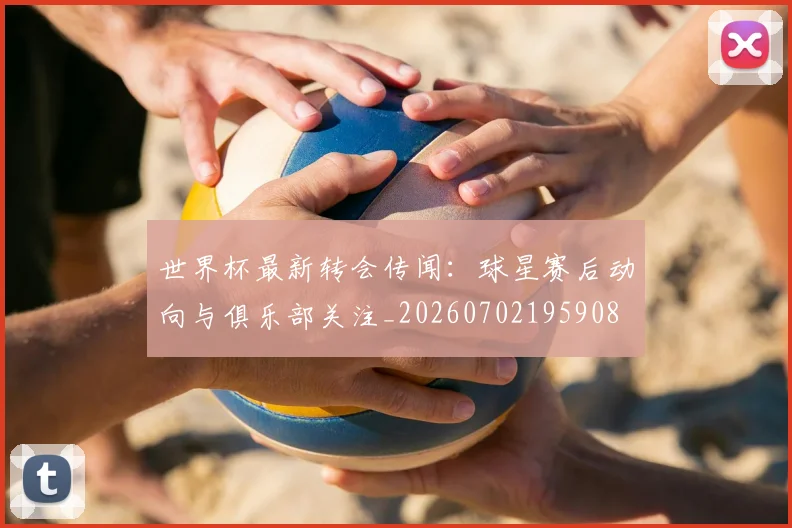 世界杯最新转会传闻：球星赛后动向与俱乐部关注_20260702195908