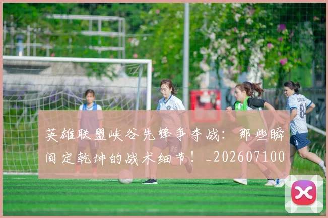 英雄联盟峡谷先锋争夺战：那些瞬间定乾坤的战术细节！_20260710010644
