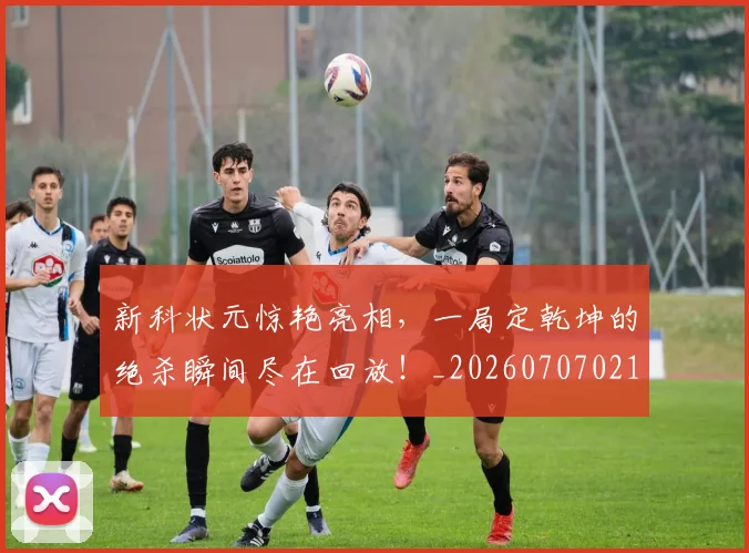 新科状元惊艳亮相，一局定乾坤的绝杀瞬间尽在回放！_20260707021012