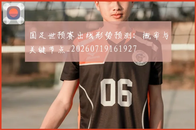 国足世预赛出线形势预测：概率与关键节点_20260719161927