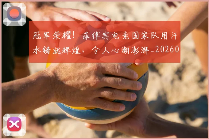 冠军荣耀！菲律宾电竞国家队用汗水铸就辉煌，令人心潮澎湃_20260703215717
