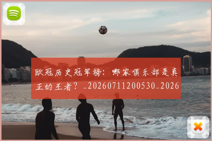 欧冠历史冠军榜:哪家俱乐部是真正的王者?_20260711200530_20260801162342