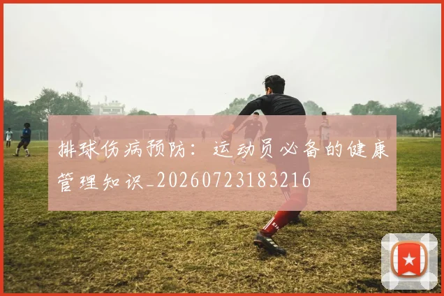 排球伤病预防:运动员必备的健康管理知识_20260723183216