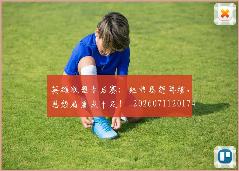 英雄联盟季后赛：经典恩怨再续，恩怨局看点十足！_20260711201749