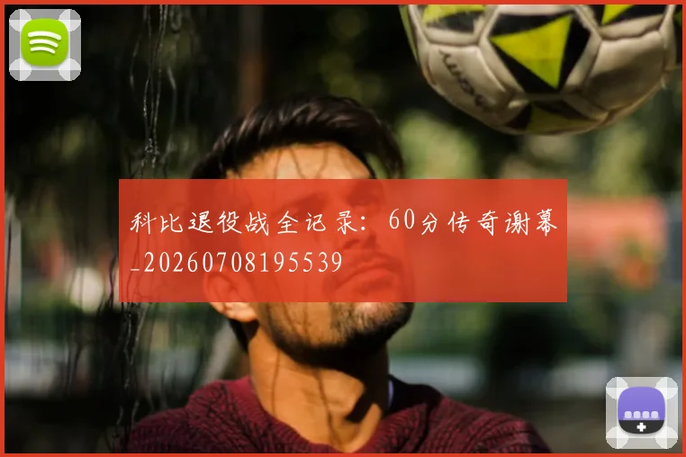 科比退役战全记录：60分传奇谢幕_20260708195539