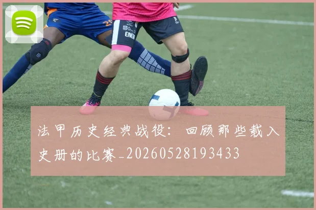 法甲历史经典战役：回顾那些载入史册的比赛_20260528193433