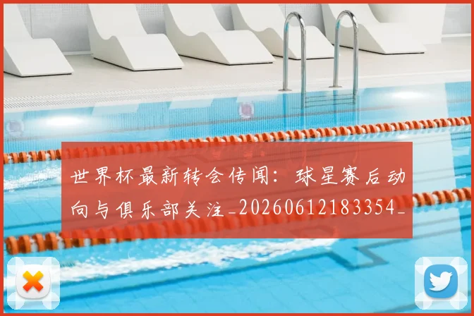 世界杯最新转会传闻：球星赛后动向与俱乐部关注_20260612183354_20260702195914