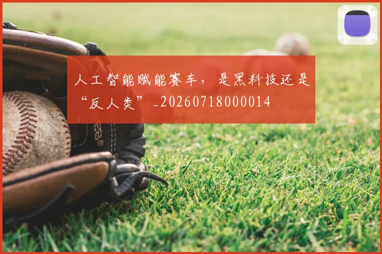 人工智能赋能赛车，是黑科技还是“反人类”_20260718000014