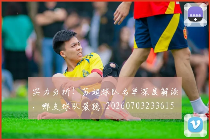 实力分析!苏超球队名单深度解读,哪支球队最稳_20260703233615