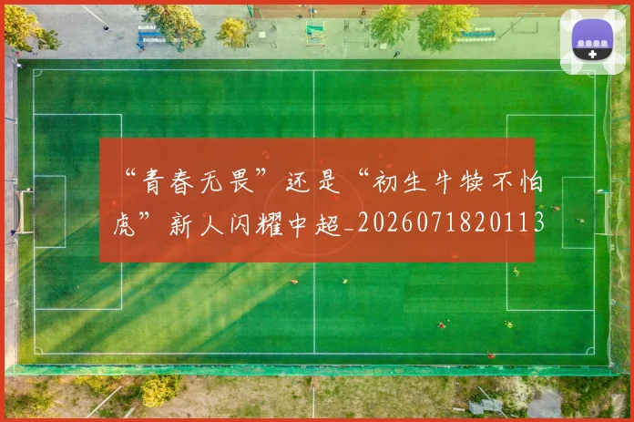 “青春无畏”还是“初生牛犊不怕虎”新人闪耀中超_20260718201133