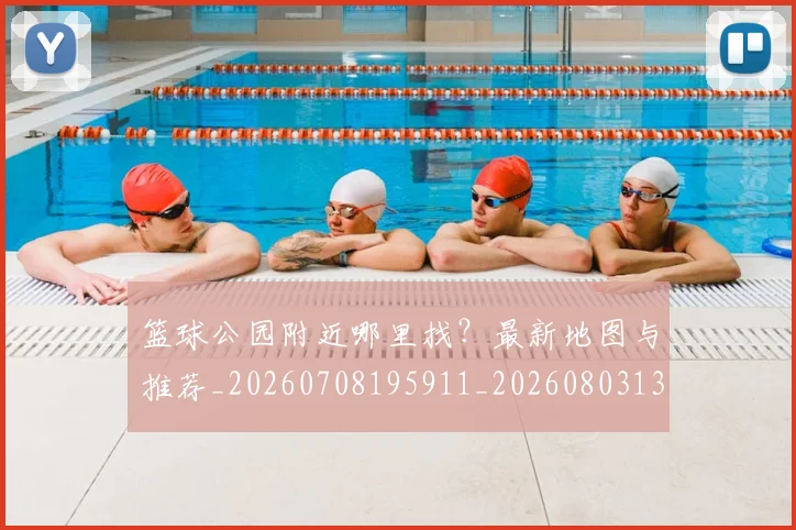 篮球公园附近哪里找？最新地图与推荐_20260708195911_20260803134538