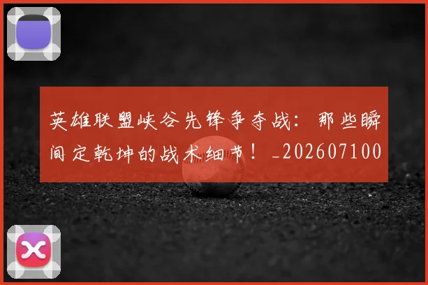 英雄联盟峡谷先锋争夺战：那些瞬间定乾坤的战术细节！_20260710010644